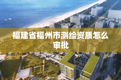 福建省福州市測繪資質怎么審批