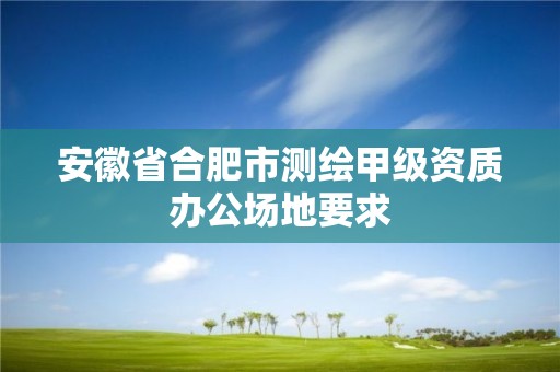 安徽省合肥市測繪甲級資質辦公場地要求