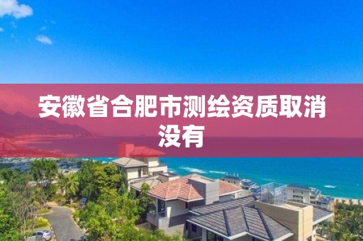 安徽省合肥市測繪資質取消沒有