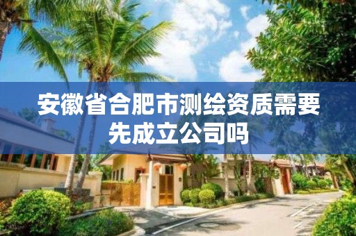 安徽省合肥市測(cè)繪資質(zhì)需要先成立公司嗎