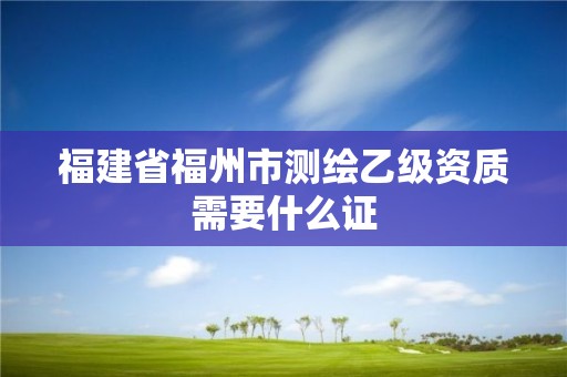 福建省福州市測(cè)繪乙級(jí)資質(zhì)需要什么證