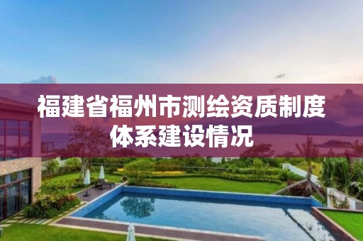 福建省福州市測繪資質制度體系建設情況