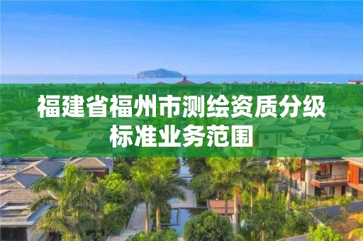 福建省福州市測繪資質分級標準業(yè)務范圍