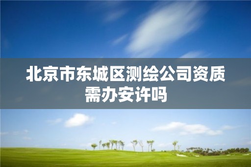 北京市東城區測繪公司資質需辦安許嗎