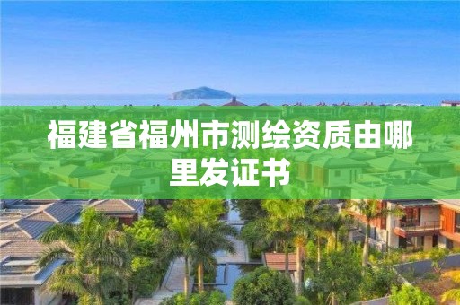 福建省福州市測繪資質(zhì)由哪里發(fā)證書