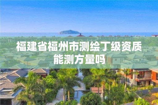 福建省福州市測繪丁級(jí)資質(zhì)能測方量嗎