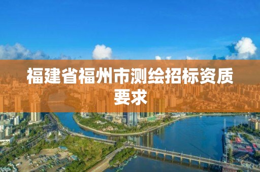 福建省福州市測(cè)繪招標(biāo)資質(zhì)要求