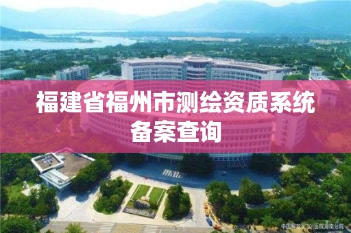 福建省福州市測繪資質(zhì)系統(tǒng)備案查詢