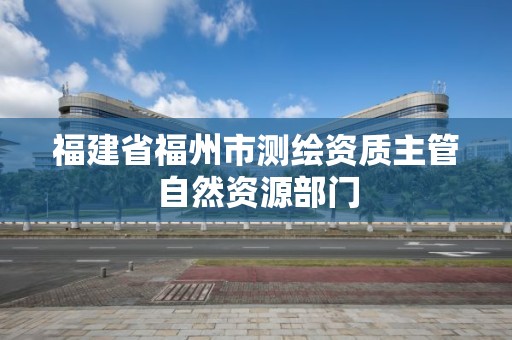 福建省福州市測繪資質主管自然資源部門