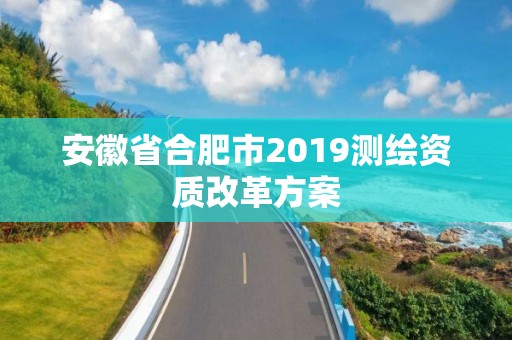 安徽省合肥市2019測繪資質(zhì)改革方案