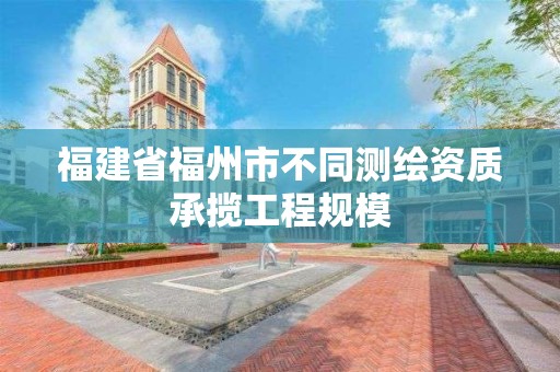 福建省福州市不同測繪資質承攬工程規模