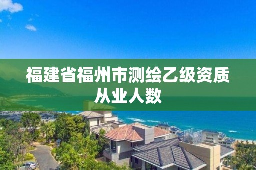 福建省福州市測繪乙級資質(zhì)從業(yè)人數(shù)