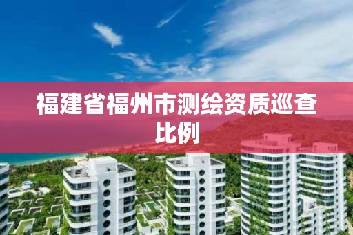 福建省福州市測繪資質(zhì)巡查比例