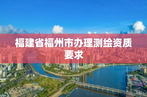 福建省福州市辦理測繪資質要求