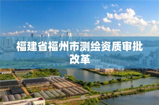 福建省福州市測繪資質審批改革