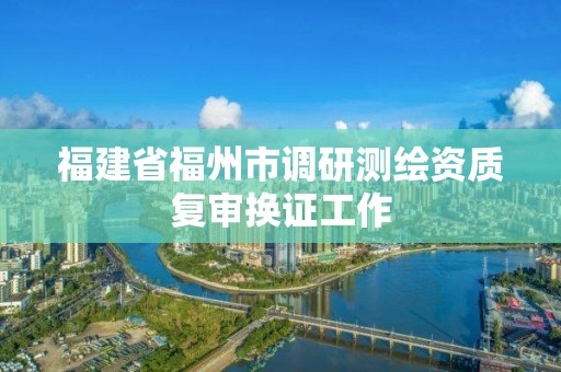 福建省福州市調研測繪資質復審換證工作