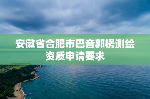 安徽省合肥市巴音郭楞測繪資質申請要求