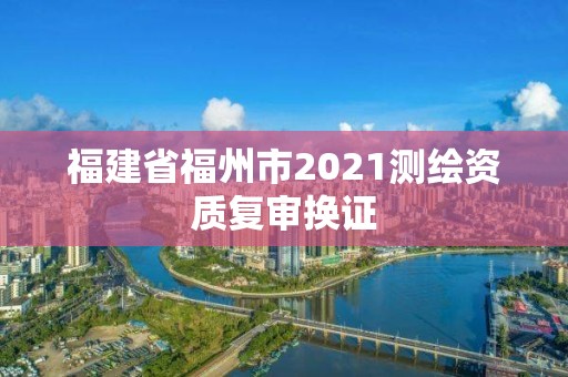 福建省福州市2021測(cè)繪資質(zhì)復(fù)審換證