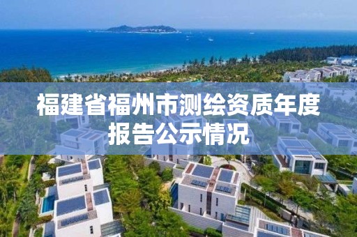 福建省福州市測(cè)繪資質(zhì)年度報(bào)告公示情況