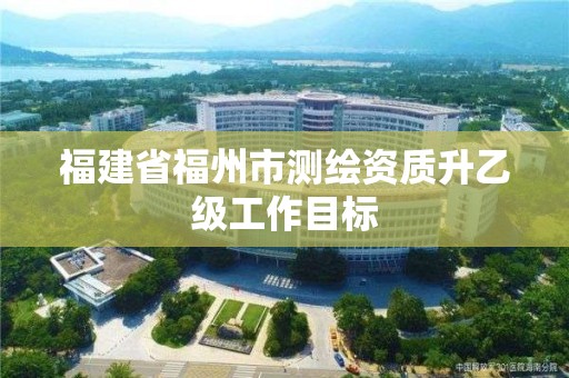 福建省福州市測繪資質升乙級工作目標