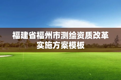 福建省福州市測繪資質改革實施方案模板