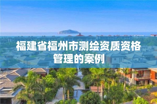 福建省福州市測繪資質資格管理的案例