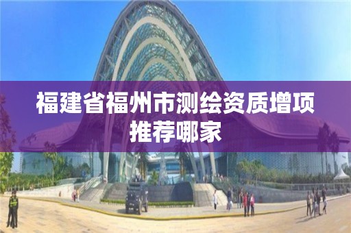 福建省福州市測繪資質增項推薦哪家