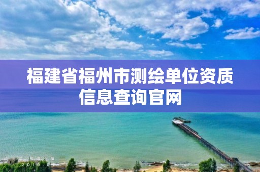 福建省福州市測繪單位資質信息查詢官網