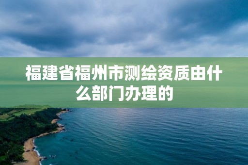 福建省福州市測繪資質由什么部門辦理的