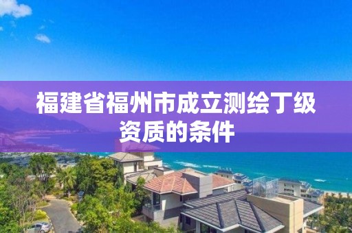 福建省福州市成立測繪丁級資質(zhì)的條件