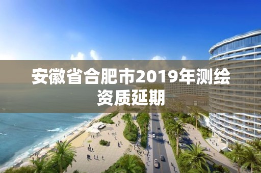 安徽省合肥市2019年測繪資質(zhì)延期