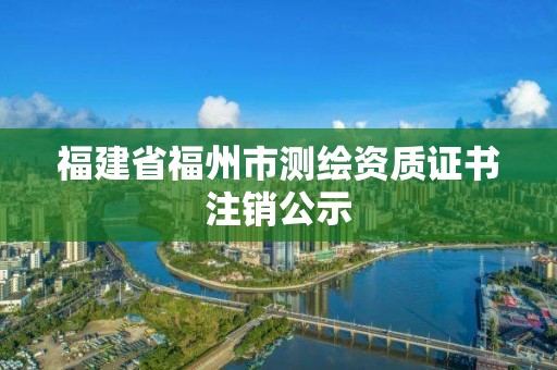 福建省福州市測繪資質證書注銷公示