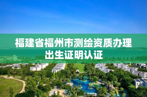 福建省福州市測(cè)繪資質(zhì)辦理出生證明認(rèn)證