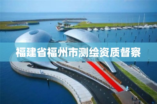 福建省福州市測繪資質(zhì)督察