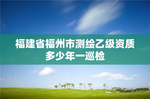 福建省福州市測繪乙級(jí)資質(zhì)多少年一巡檢