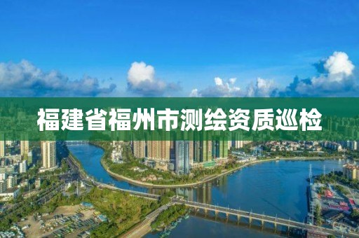 福建省福州市測(cè)繪資質(zhì)巡檢