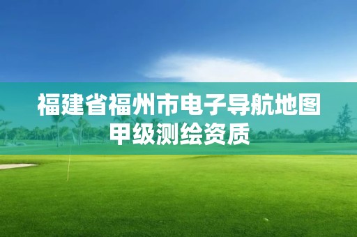 福建省福州市電子導航地圖甲級測繪資質