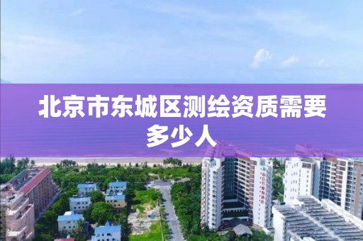 北京市東城區測繪資質需要多少人