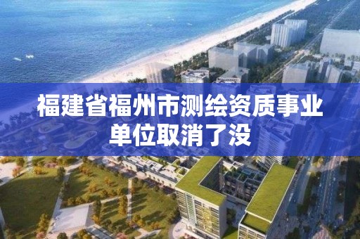 福建省福州市測(cè)繪資質(zhì)事業(yè)單位取消了沒(méi)