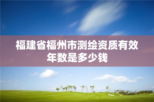 福建省福州市測繪資質有效年數是多少錢