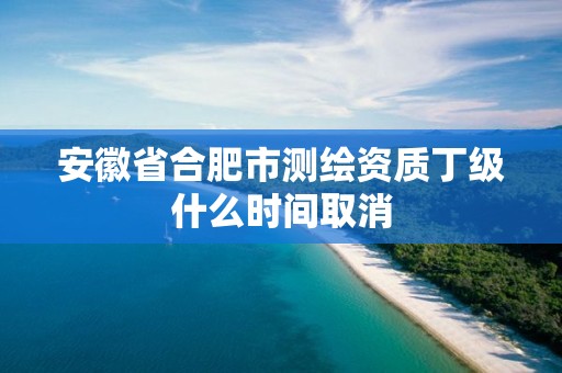 安徽省合肥市測繪資質丁級什么時間取消