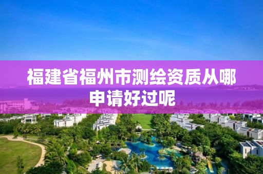 福建省福州市測繪資質從哪申請好過呢