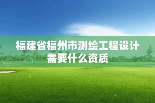 福建省福州市測繪工程設計需要什么資質