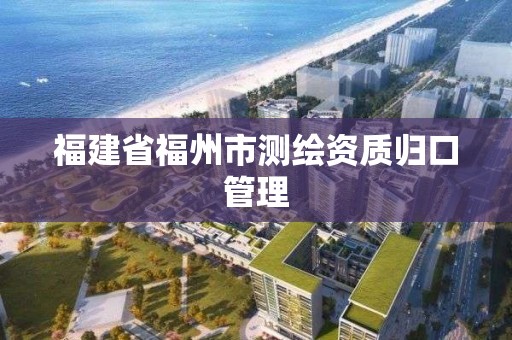 福建省福州市測繪資質歸口管理