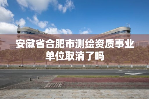 安徽省合肥市測繪資質事業單位取消了嗎