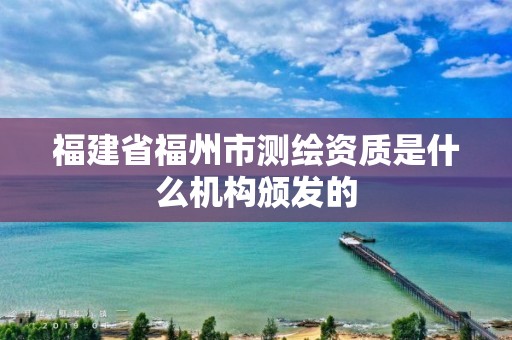 福建省福州市測繪資質是什么機構頒發的