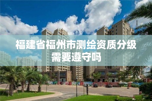 福建省福州市測繪資質(zhì)分級需要遵守嗎