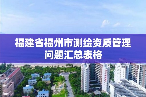 福建省福州市測繪資質管理問題匯總表格