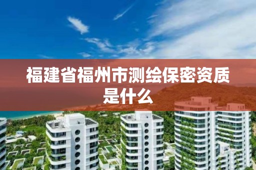 福建省福州市測(cè)繪保密資質(zhì)是什么