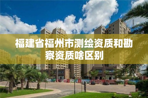 福建省福州市測繪資質(zhì)和勘察資質(zhì)啥區(qū)別